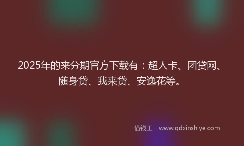 2025年的来分期官方下载有：超人卡、团贷网、随身贷、我来贷、安逸花等。