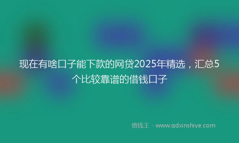 现在有啥口子能下款的网贷2025年精选，汇总5个比较靠谱的借钱口子