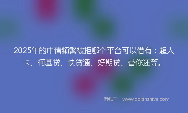 2025年的申请频繁被拒哪个平台可以借有：超人卡、柯基贷、快贷通、好期贷、替你还等。