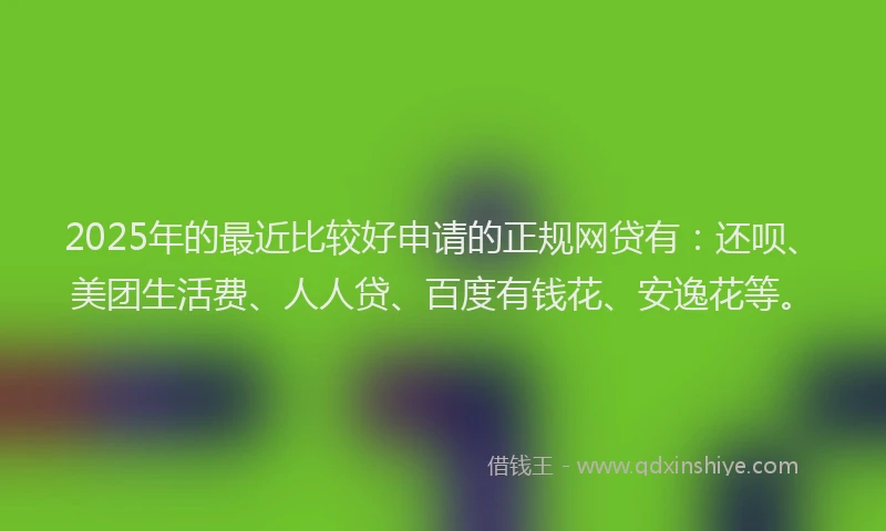 2025年的最近比较好申请的正规网贷有：还呗、美团生活费、人人贷、百度有钱花、安逸花等。