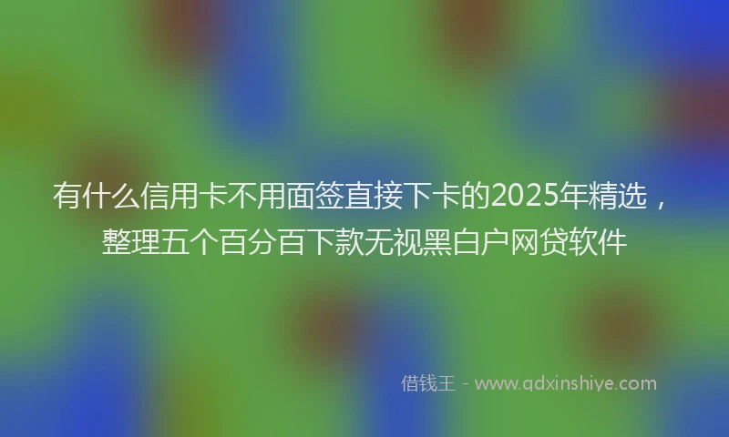 有什么信用卡不用面签直接下卡的2025年精选，整理五个百分百下款无视黑白户网贷软件