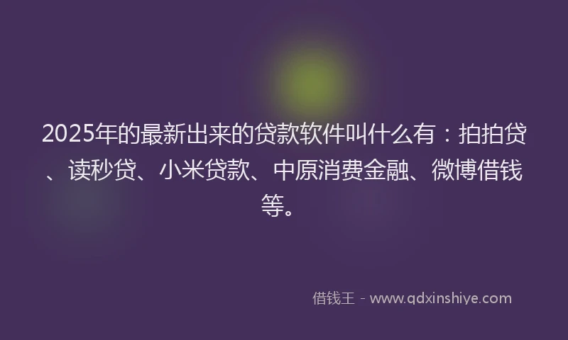 2025年的最新出来的贷款软件叫什么有：拍拍贷、读秒贷、小米贷款、中原消费金融、微博借钱等。