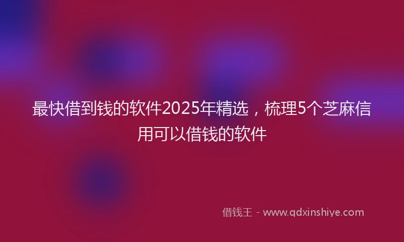 最快借到钱的软件2025年精选，梳理5个芝麻信用可以借钱的软件