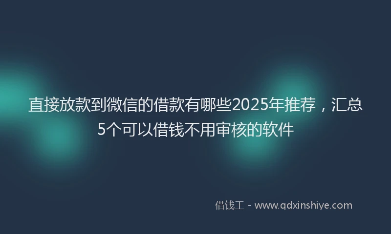 直接放款到微信的借款有哪些2025年推荐，汇总5个可以借钱不用审核的软件