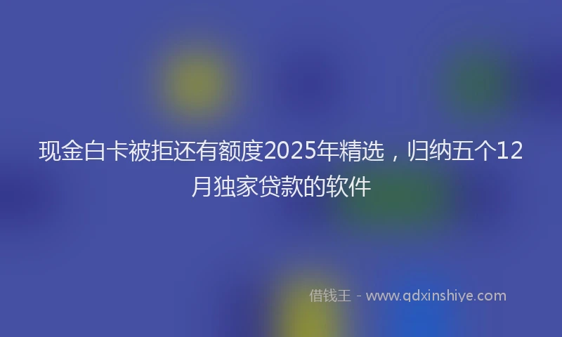 现金白卡被拒还有额度2025年精选，归纳五个12月独家贷款的软件