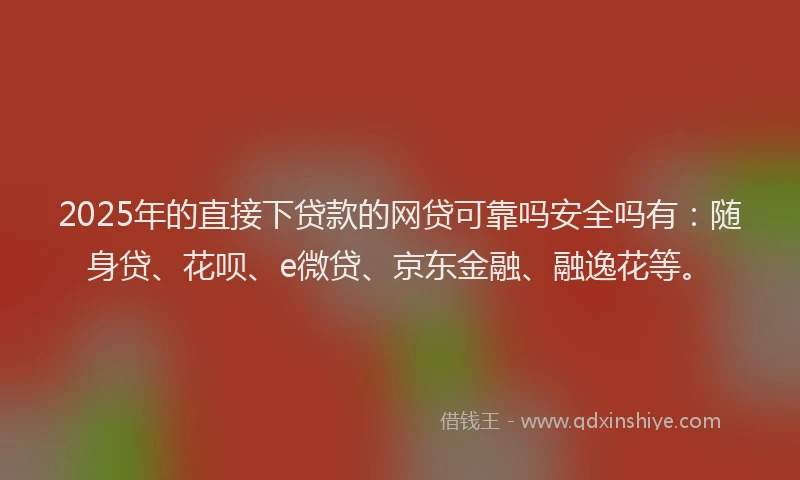 2025年的直接下贷款的网贷可靠吗安全吗有：随身贷、花呗、e微贷、京东金融、融逸花等。