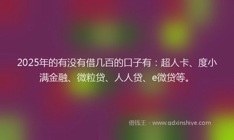 2025年的有没有借几百的口子有：超人卡、度小满金融、微粒贷、人人贷、e微贷等。