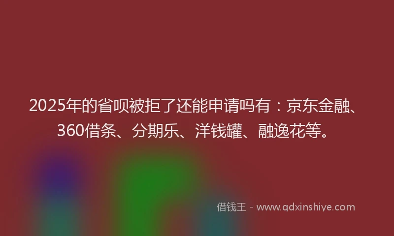2025年的省呗被拒了还能申请吗有：京东金融、360借条、分期乐、洋钱罐、融逸花等。