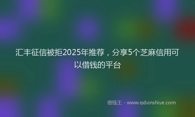 汇丰征信被拒2025年推荐，分享5个芝麻信用可以借钱的平台