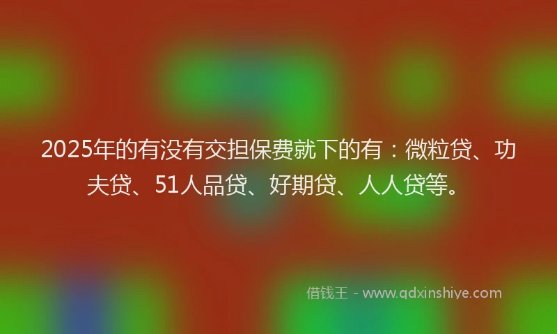 2025年的有没有交担保费就下的有：微粒贷、功夫贷、51人品贷、好期贷、人人贷等。
