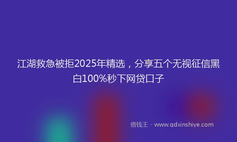 江湖救急被拒2025年精选，分享五个无视征信黑白100%秒下网贷口子