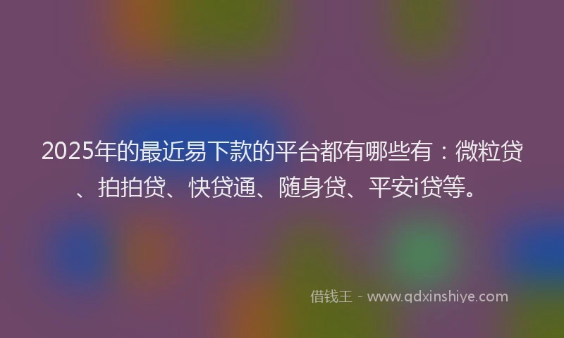2025年的最近易下款的平台都有哪些有：微粒贷、拍拍贷、快贷通、随身贷、平安i贷等。