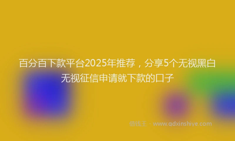 百分百下款平台2025年推荐，分享5个无视黑白无视征信申请就下款的口子