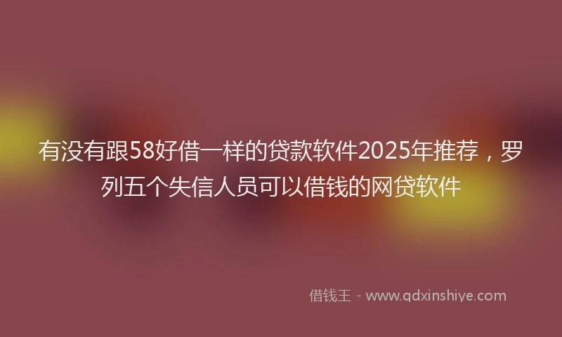 有没有跟58好借一样的贷款软件2025年推荐，罗列五个失信人员可以借钱的网贷软件