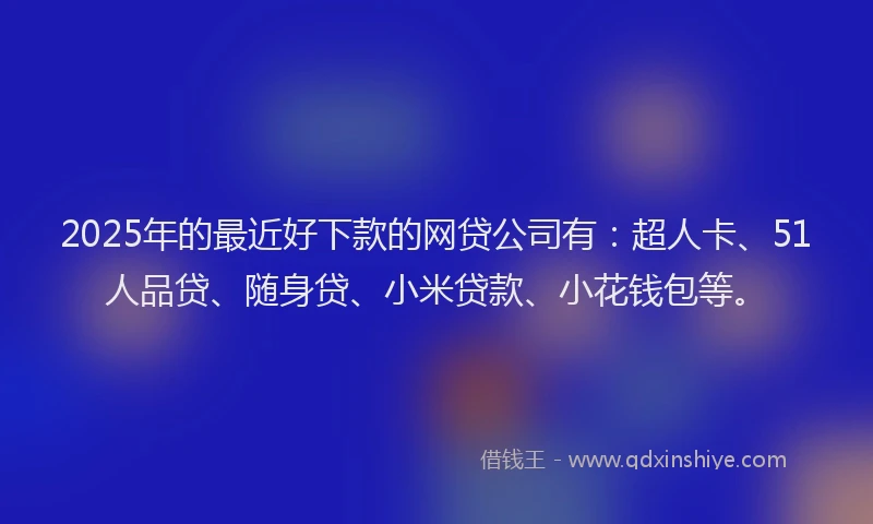 2025年的最近好下款的网贷公司有：超人卡、51人品贷、随身贷、小米贷款、小花钱包等。
