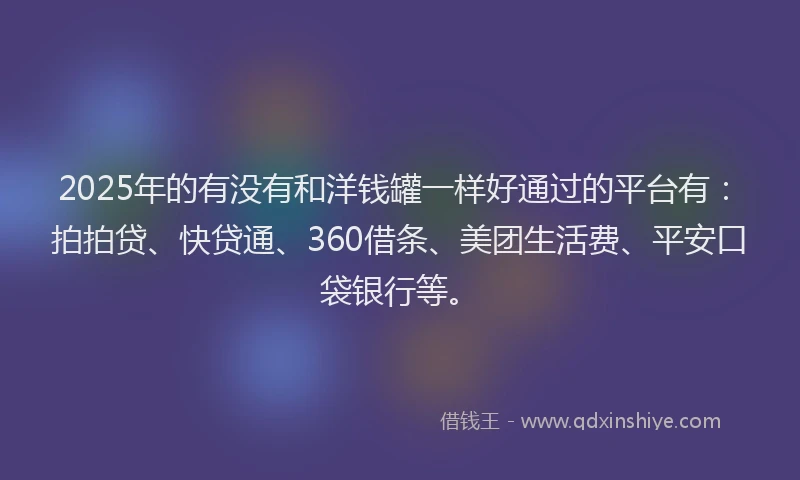 2025年的有没有和洋钱罐一样好通过的平台有：拍拍贷、快贷通、360借条、美团生活费、平安口袋银行等。