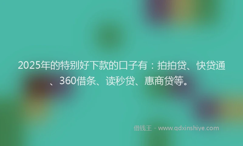 2025年的特别好下款的口子有：拍拍贷、快贷通、360借条、读秒贷、惠商贷等。