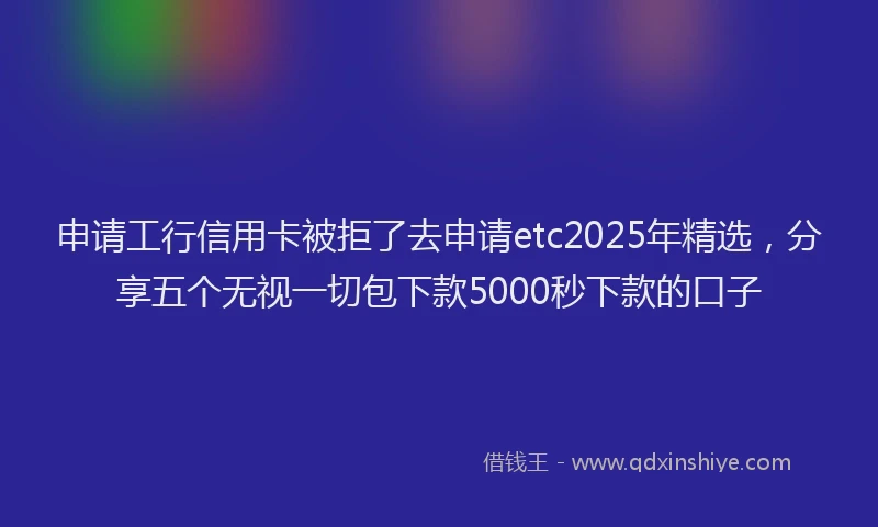 申请工行信用卡被拒了去申请etc2025年精选，分享五个无视一切包下款5000秒下款的口子