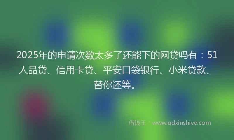 2025年的申请次数太多了还能下的网贷吗有：51人品贷、信用卡贷、平安口袋银行、小米贷款、替你还等。