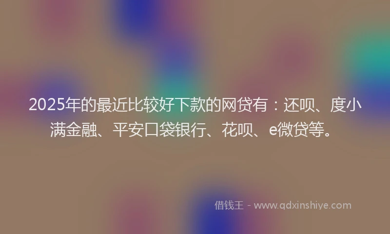2025年的最近比较好下款的网贷有：还呗、度小满金融、平安口袋银行、花呗、e微贷等。
