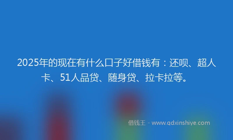 2025年的现在有什么口子好借钱有：还呗、超人卡、51人品贷、随身贷、拉卡拉等。