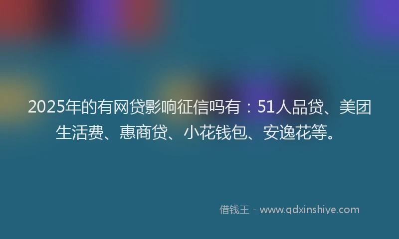 2025年的有网贷影响征信吗有：51人品贷、美团生活费、惠商贷、小花钱包、安逸花等。
