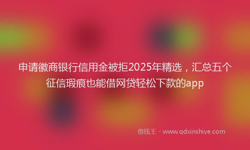 申请徽商银行信用金被拒2025年精选，汇总五个征信瑕疵也能借网贷轻松下款的app