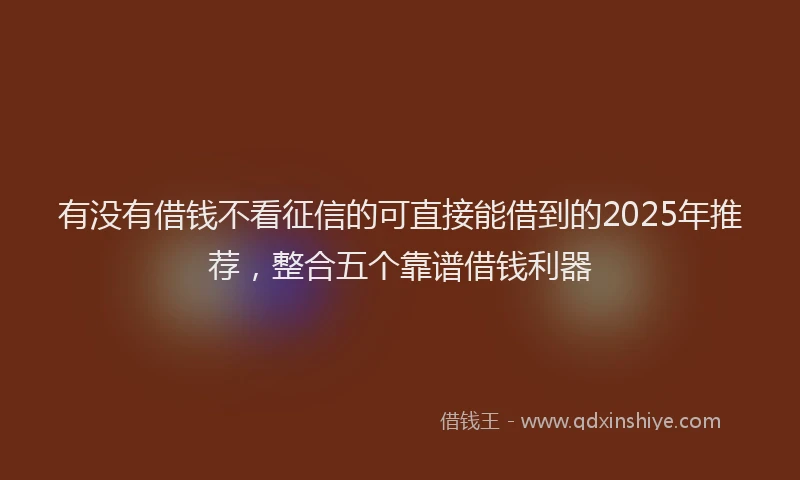有没有借钱不看征信的可直接能借到的2025年推荐，整合五个靠谱借钱利器
