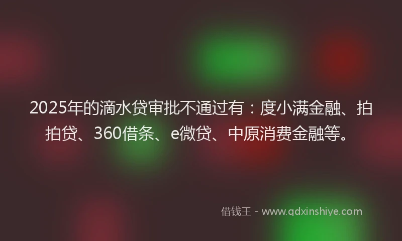 2025年的滴水贷审批不通过有：度小满金融、拍拍贷、360借条、e微贷、中原消费金融等。