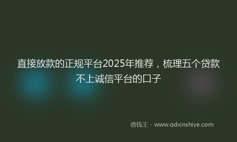 直接放款的正规平台2025年推荐，梳理五个贷款不上诚信平台的口子