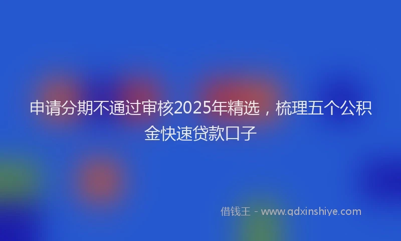 申请分期不通过审核2025年精选，梳理五个公积金快速贷款口子