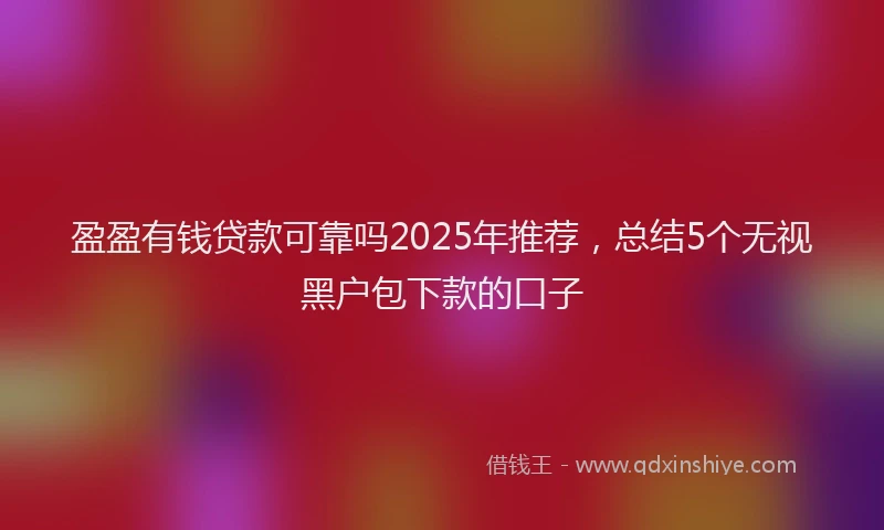 盈盈有钱贷款可靠吗2025年推荐，总结5个无视黑户包下款的口子