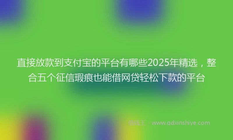 直接放款到支付宝的平台有哪些2025年精选，整合五个征信瑕疵也能借网贷轻松下款的平台