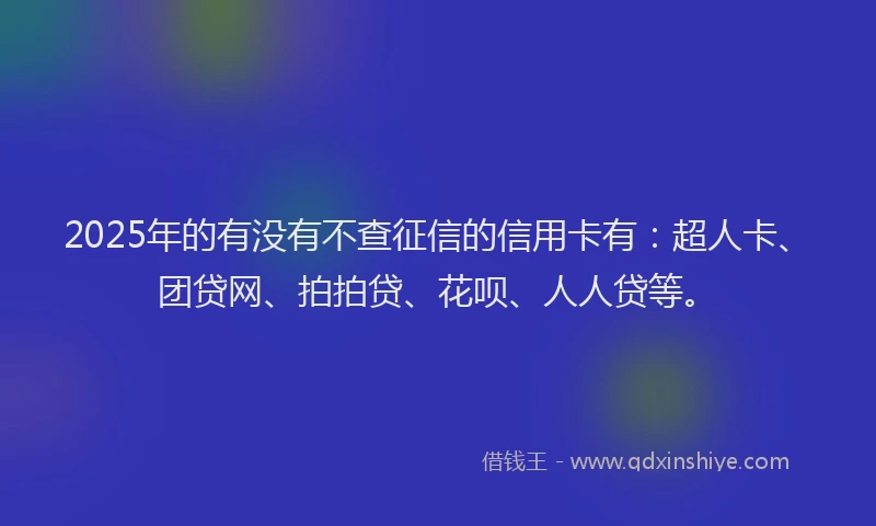 2025年的有没有不查征信的信用卡有：超人卡、团贷网、拍拍贷、花呗、人人贷等。