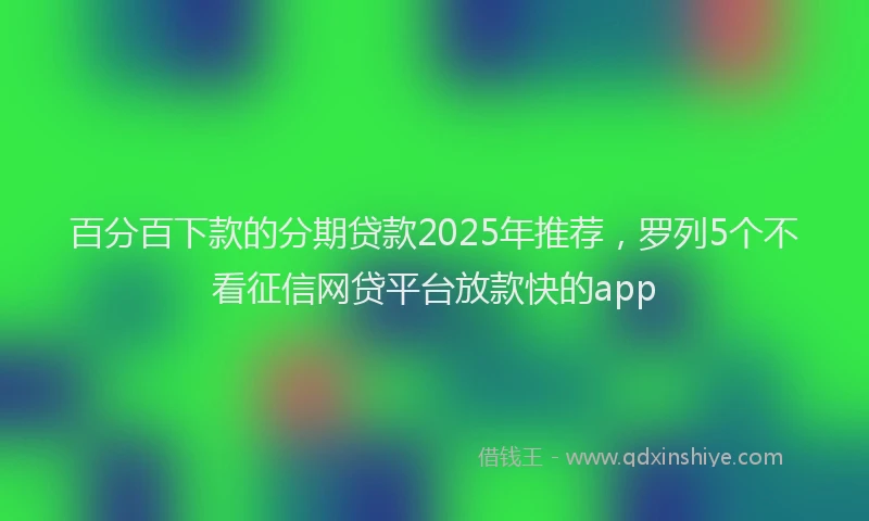 百分百下款的分期贷款2025年推荐，罗列5个不看征信网贷平台放款快的app
