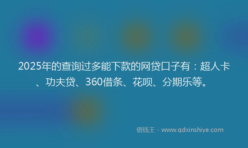 2025年的查询过多能下款的网贷口子有：超人卡、功夫贷、360借条、花呗、分期乐等。