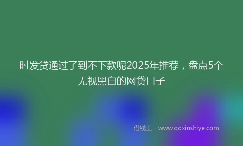 时发贷通过了到不下款呢2025年推荐，盘点5个无视黑白的网贷口子