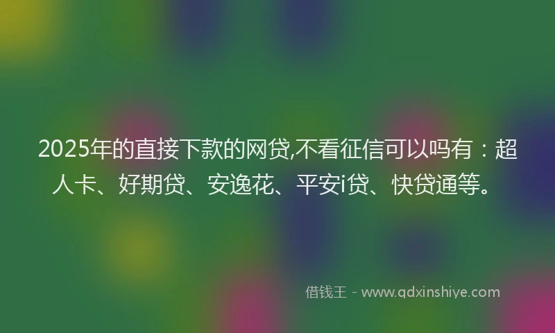 2025年的直接下款的网贷,不看征信可以吗有：超人卡、好期贷、安逸花、平安i贷、快贷通等。