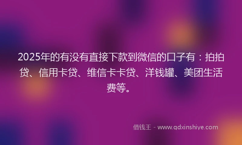 2025年的有没有直接下款到微信的口子有：拍拍贷、信用卡贷、维信卡卡贷、洋钱罐、美团生活费等。