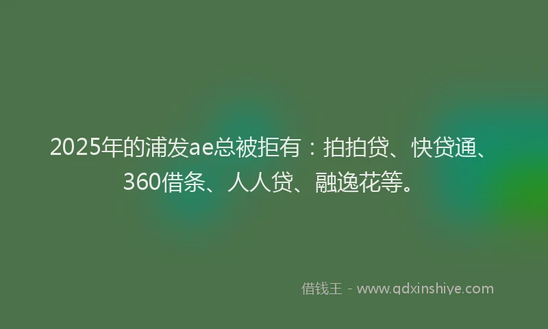 2025年的浦发ae总被拒有：拍拍贷、快贷通、360借条、人人贷、融逸花等。