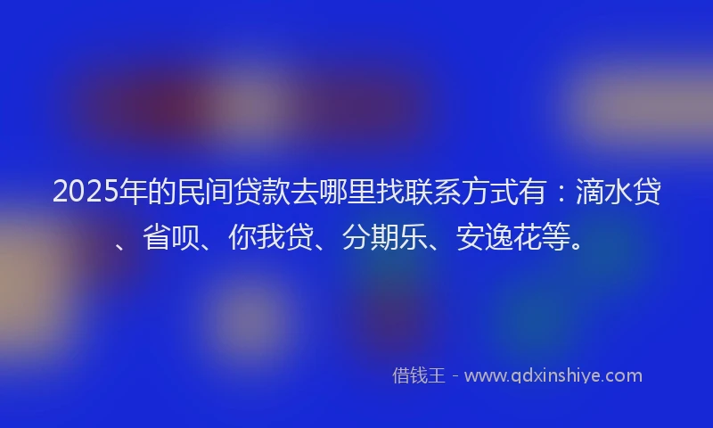 2025年的民间贷款去哪里找联系方式有：滴水贷、省呗、你我贷、分期乐、安逸花等。