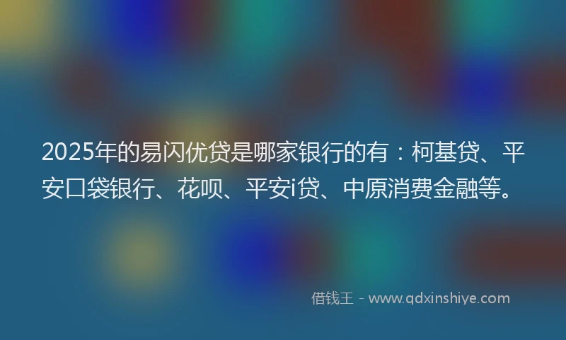 2025年的易闪优贷是哪家银行的有：柯基贷、平安口袋银行、花呗、平安i贷、中原消费金融等。