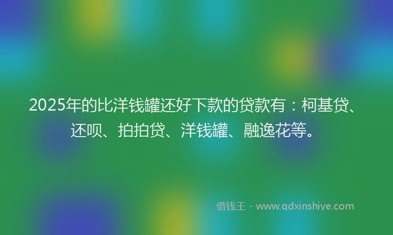 2025年的比洋钱罐还好下款的贷款有：柯基贷、还呗、拍拍贷、洋钱罐、融逸花等。