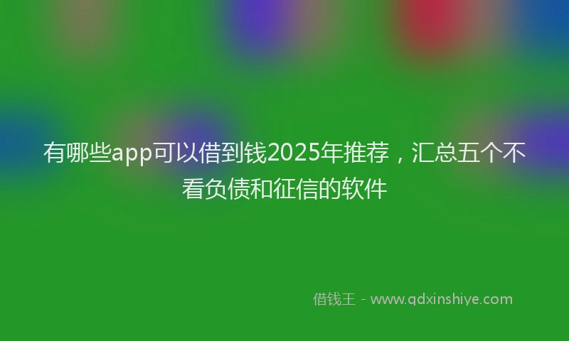 有哪些app可以借到钱2025年推荐，汇总五个不看负债和征信的软件