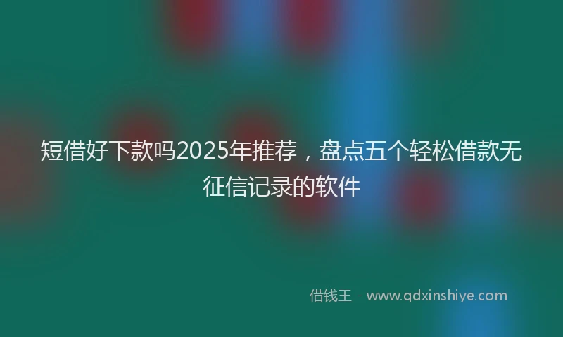短借好下款吗2025年推荐，盘点五个轻松借款无征信记录的软件