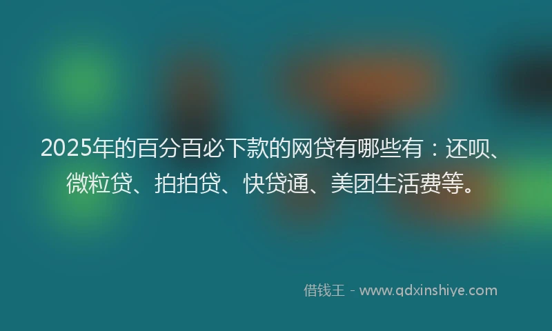 2025年的百分百必下款的网贷有哪些有：还呗、微粒贷、拍拍贷、快贷通、美团生活费等。