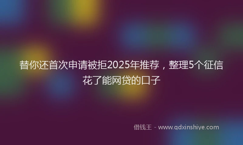替你还首次申请被拒2025年推荐，整理5个征信花了能网贷的口子