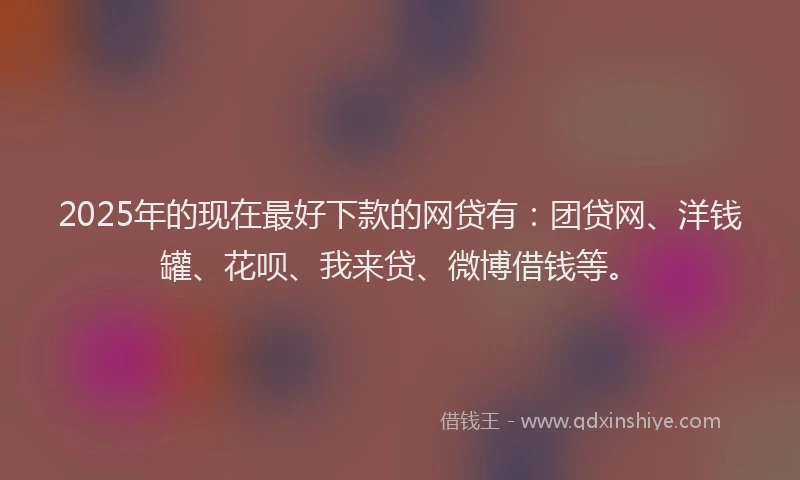 2025年的现在最好下款的网贷有：团贷网、洋钱罐、花呗、我来贷、微博借钱等。