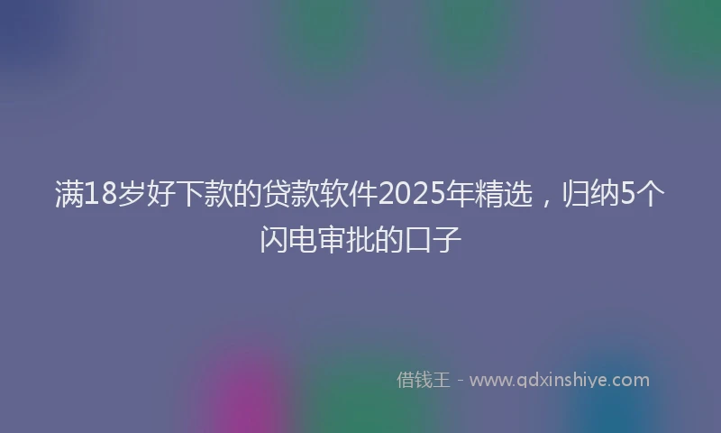 满18岁好下款的贷款软件2025年精选，归纳5个闪电审批的口子