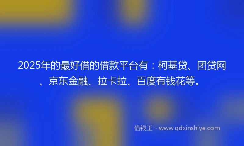 2025年的最好借的借款平台有：柯基贷、团贷网、京东金融、拉卡拉、百度有钱花等。